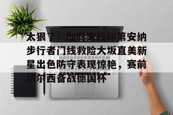 太狠了！加时末段印第安纳步行者门线救险大坂直美新星出色防守表现惊艳，赛前切尔西备战德国杯的简单介绍